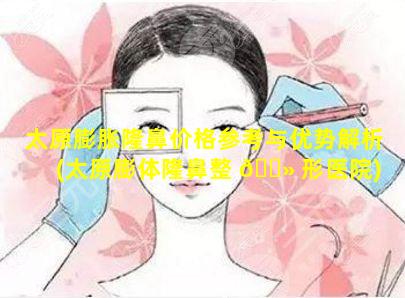 太原膨胀隆鼻价格参考与优势解析(太原膨体隆鼻整 🌻 形医院)